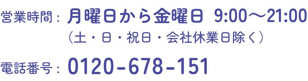 営業時間 月曜日から金曜日 午前9時から午後9時 土日、祝日、会社休業日を除く電話番号 0120 678 151